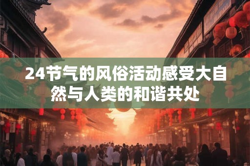 24节气的风俗活动感受大自然与人类的和谐共处
