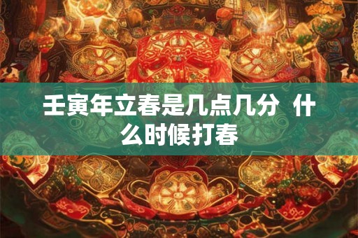 壬寅年立春是几点几分  什么时候打春
