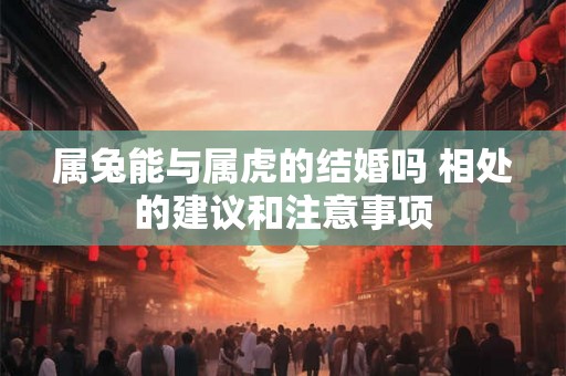 属兔能与属虎的结婚吗 相处的建议和注意事项