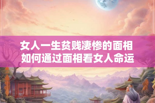 女人一生贫贱凄惨的面相 如何通过面相看女人命运 女人一生贫贱凄惨的面相 如何通过面相看女人命运