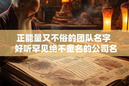 正能量又不俗的团队名字  好听罕见绝不重名的公司名称