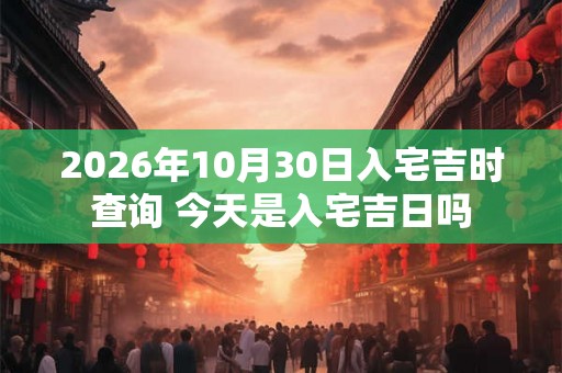 2026年10月30日入宅吉时查询 今天是入宅吉日吗