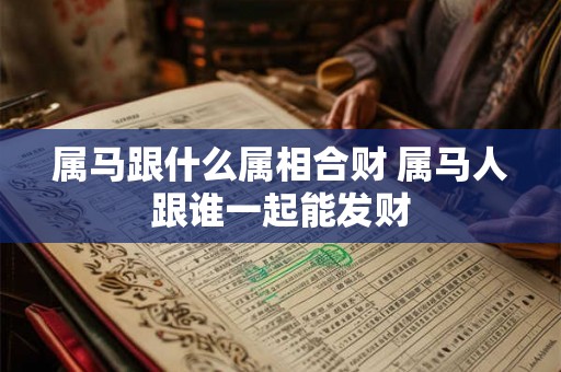 属马跟什么属相合财 属马人跟谁一起能发财
