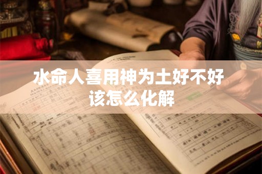 水命人喜用神为土好不好 该怎么化解