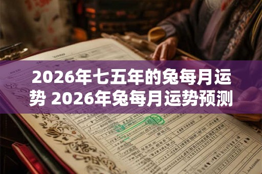 2026年七五年的兔每月运势 2026年兔每月运势预测
