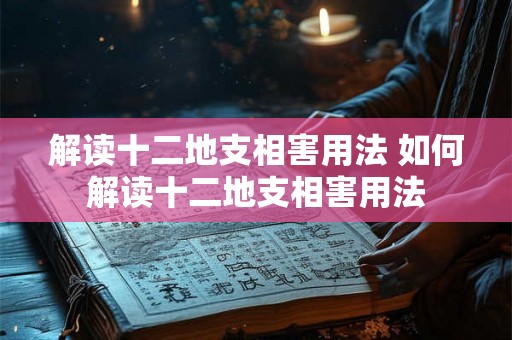 解读十二地支相害用法 如何解读十二地支相害用法