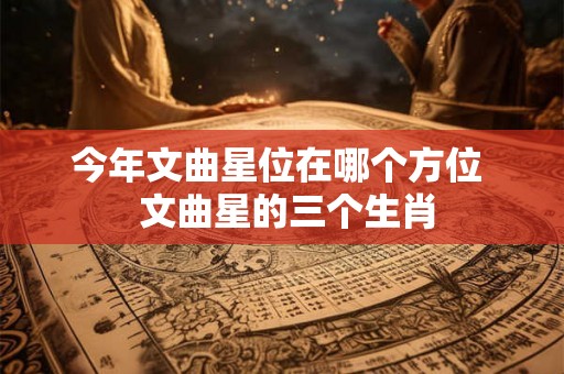 今年文曲星位在哪个方位 文曲星的三个生肖 今年文曲星位在哪个方位 文曲星的三个生肖