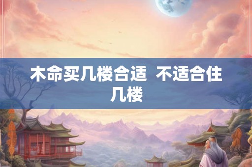 木命买几楼合适  不适合住几楼