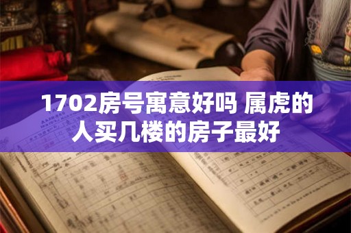 1702房号寓意好吗 属虎的人买几楼的房子最好