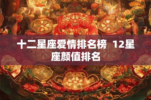 十二星座爱情排名榜  12星座颜值排名