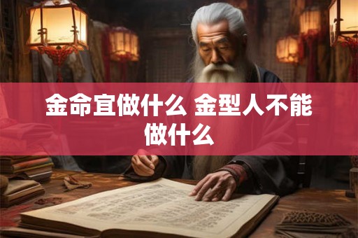 金命宜做什么 金型人不能做什么 金命宜做什么 金型人不能做什么