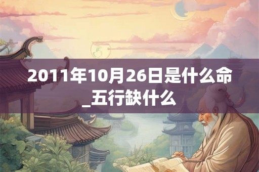 2011年10月26日是什么命_五行缺什么 2011年10月26日是什么命_五行缺什么