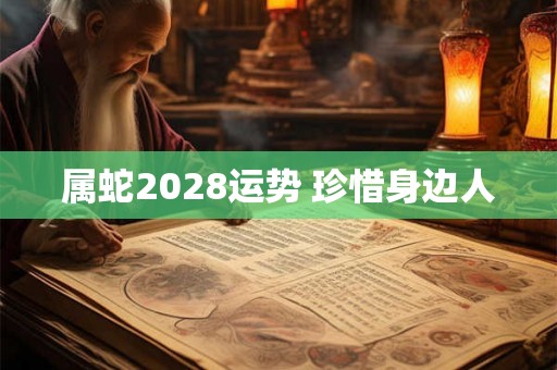 属蛇2028运势 珍惜身边人 属蛇2028运势 珍惜身边人