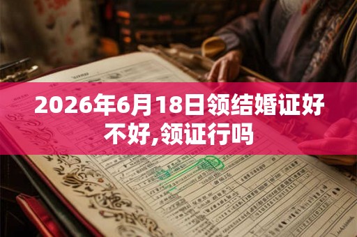 2026年6月18日领结婚证好不好,领证行吗