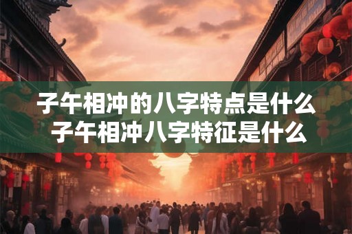 子午相冲的八字特点是什么 子午相冲八字特征是什么