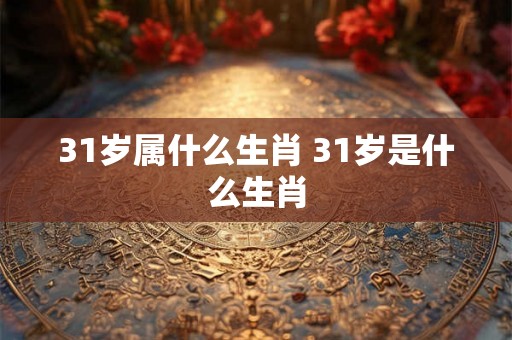 31岁属什么生肖 31岁是什么生肖