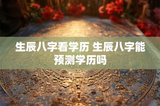 生辰八字看学历 生辰八字能预测学历吗