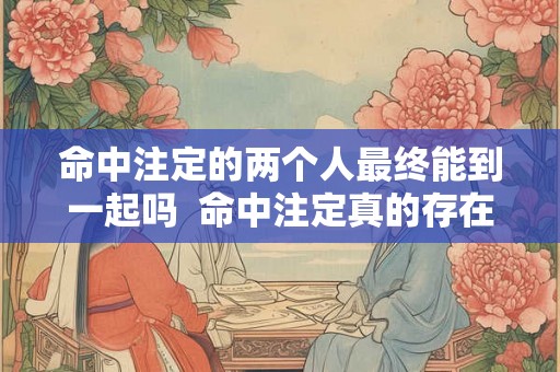 命中注定的两个人最终能到一起吗  命中注定真的存在吗