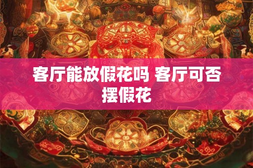 客厅能放假花吗 客厅可否摆假花
