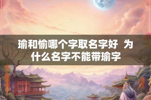 瑜和愉哪个字取名字好 为什么名字不能带瑜字 瑜和愉哪个字取名字好 为什么名字不能带瑜字