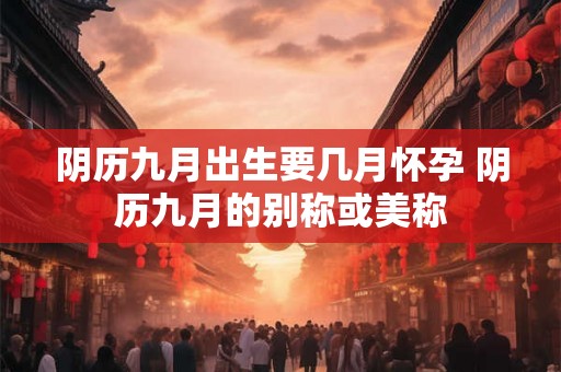 阴历九月出生要几月怀孕 阴历九月的别称或美称