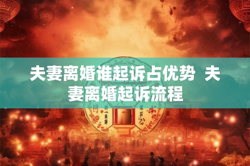 夫妻离婚谁起诉占优势  夫妻离婚起诉流程