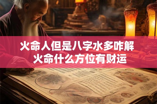 火命人但是八字水多咋解  火命什么方位有财运