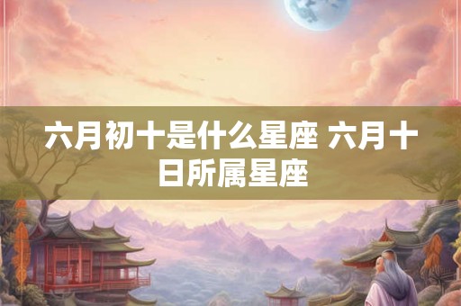 六月初十是什么星座 六月十日所属星座