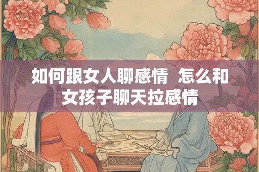 如何跟女人聊感情  怎么和女孩子聊天拉感情
