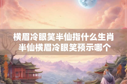 横眉冷眼笑半仙指什么生肖 半仙横眉冷眼笑预示哪个生肖