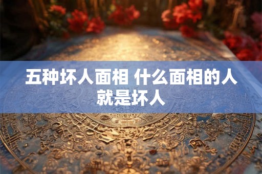 五种坏人面相 什么面相的人就是坏人