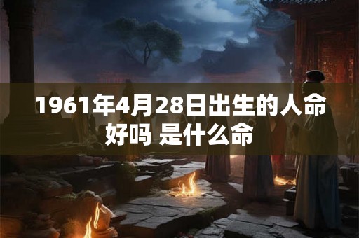 1961年4月28日出生的人命好吗 是什么命