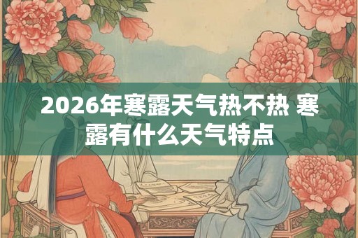 2026年寒露天气热不热 寒露有什么天气特点