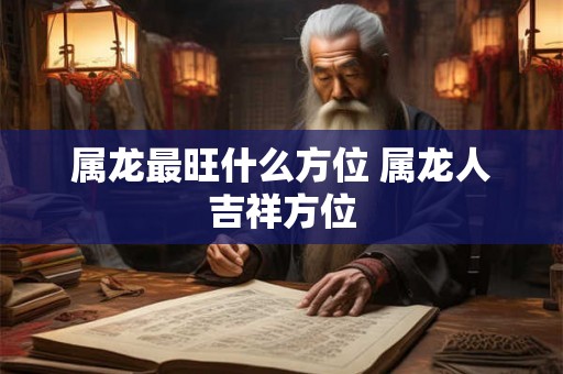 属龙最旺什么方位 属龙人吉祥方位 属龙最旺什么方位 属龙人吉祥方位