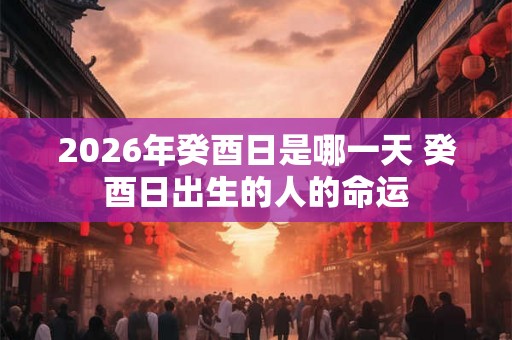 2026年癸酉日是哪一天 癸酉日出生的人的命运
