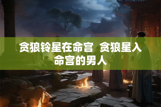 贪狼铃星在命宫  贪狼星入命宫的男人