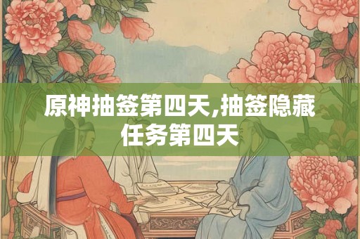 原神抽签第四天,抽签隐藏任务第四天