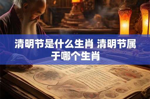 清明节是什么生肖 清明节属于哪个生肖