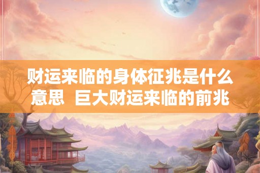 财运来临的身体征兆是什么意思 巨大财运来临的前兆 财运来临的身体征兆是什么意思 巨大财运来临的前兆