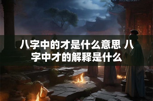 八字中的才是什么意思 八字中才的解释是什么 八字中的才是什么意思 八字中才的解释是什么