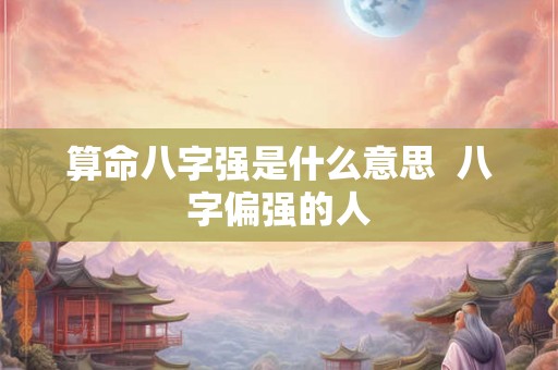 算命八字强是什么意思  八字偏强的人