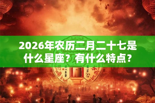 2026年农历二月二十七是什么星座？有什么特点？