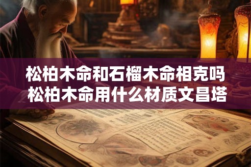 松柏木命和石榴木命相克吗 松柏木命用什么材质文昌塔 松柏木命和石榴木命相克吗 松柏木命用什么材质文昌塔