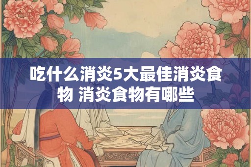 吃什么消炎5大最佳消炎食物 消炎食物有哪些 吃什么消炎5大最佳消炎食物 消炎食物有哪些