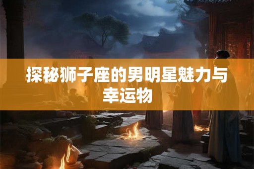 探秘狮子座的男明星魅力与幸运物