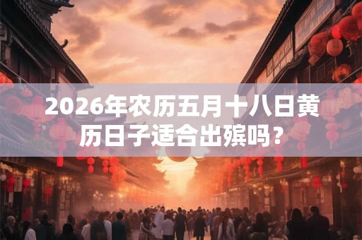 2026年农历五月十八日黄历日子适合出殡吗？