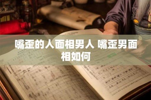 嘴歪的人面相男人 嘴歪男面相如何