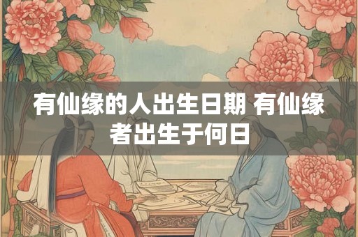 有仙缘的人出生日期 有仙缘者出生于何日