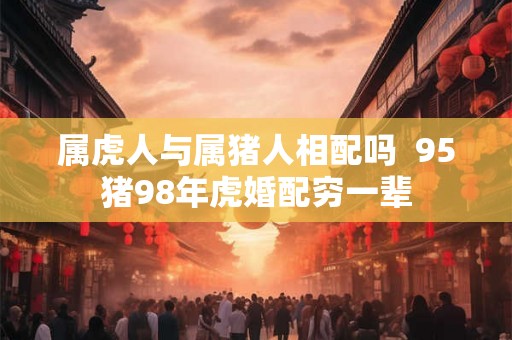属虎人与属猪人相配吗  95猪98年虎婚配穷一辈