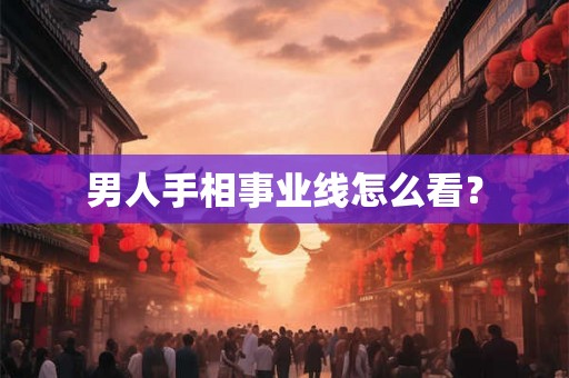 男人手相事业线怎么看？